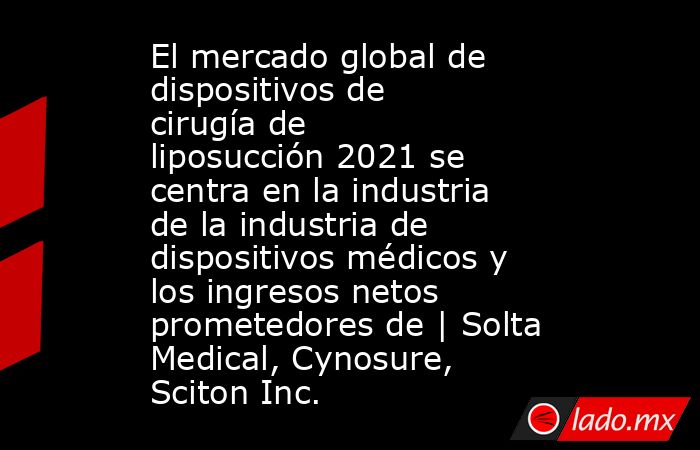 El mercado global de dispositivos de cirugía de liposucción 2021 se centra en la industria de la industria de dispositivos médicos y los ingresos netos prometedores de | Solta Medical, Cynosure, Sciton Inc.. Noticias en tiempo real