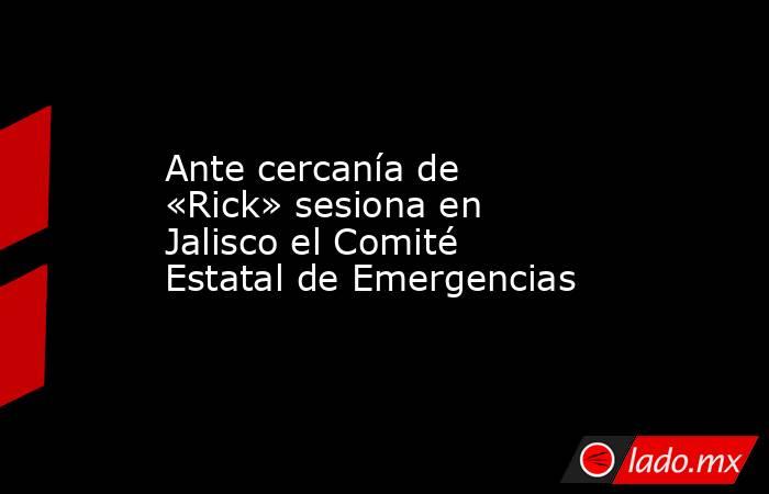 Ante cercanía de «Rick» sesiona en Jalisco el Comité Estatal de Emergencias. Noticias en tiempo real
