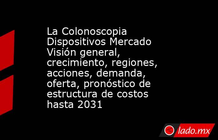 La Colonoscopia Dispositivos Mercado Visión general, crecimiento, regiones, acciones, demanda, oferta, pronóstico de estructura de costos hasta 2031. Noticias en tiempo real