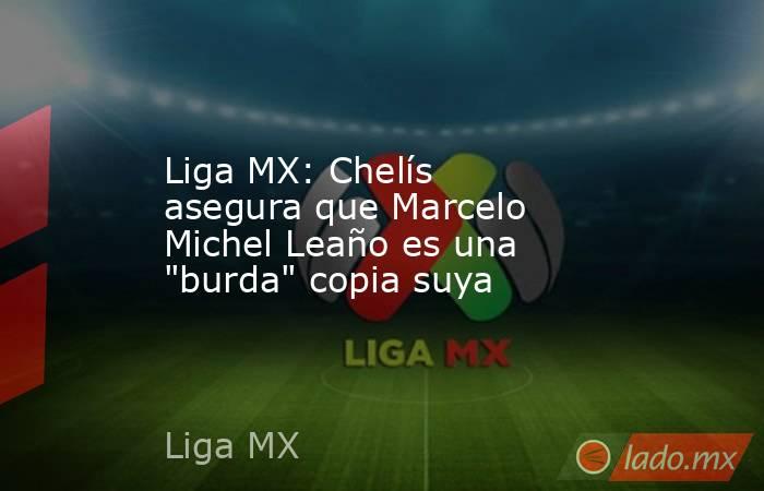 Liga MX: Chelís asegura que Marcelo Michel Leaño es una 
