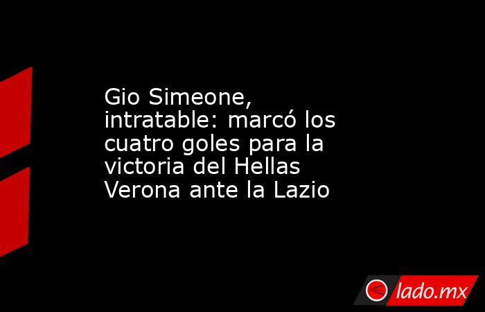 Gio Simeone, intratable: marcó los cuatro goles para la victoria del Hellas Verona ante la Lazio . Noticias en tiempo real