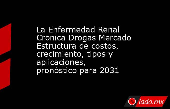 La Enfermedad Renal Cronica Drogas Mercado Estructura de costos, crecimiento, tipos y aplicaciones, pronóstico para 2031. Noticias en tiempo real