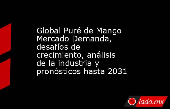 Global Puré de Mango Mercado Demanda, desafíos de crecimiento, análisis de la industria y pronósticos hasta 2031. Noticias en tiempo real