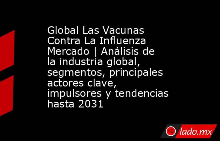Global Las Vacunas Contra La Influenza Mercado | Análisis de la industria global, segmentos, principales actores clave, impulsores y tendencias hasta 2031. Noticias en tiempo real