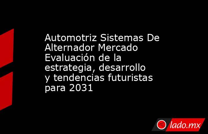Automotriz Sistemas De Alternador Mercado Evaluación de la estrategia, desarrollo y tendencias futuristas para 2031. Noticias en tiempo real