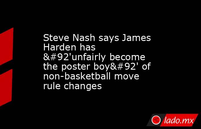 Steve Nash says James Harden has \'unfairly become the poster boy\' of non-basketball move rule changes. Noticias en tiempo real