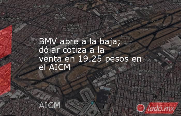 BMV abre a la baja; dólar cotiza a la venta en 19.25 pesos en el AICM. Noticias en tiempo real
