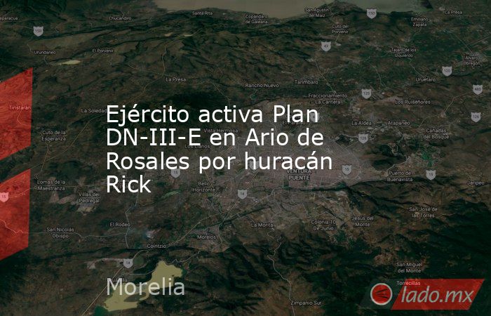 Ejército activa Plan DN-III-E en Ario de Rosales por huracán Rick. Noticias en tiempo real