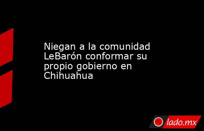 Niegan a la comunidad LeBarón conformar su propio gobierno en Chihuahua. Noticias en tiempo real