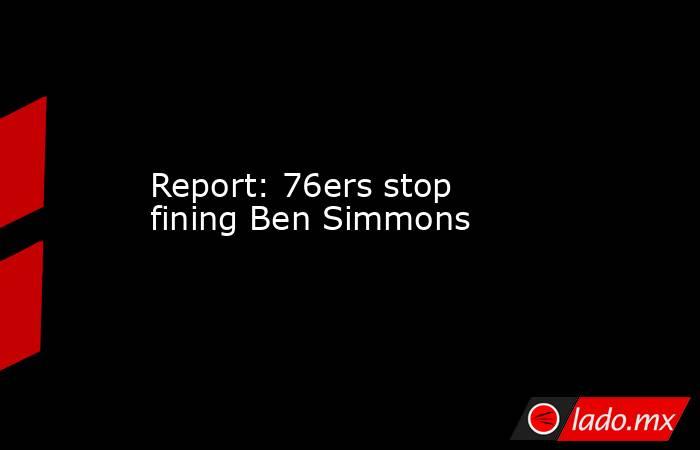 Report: 76ers stop fining Ben Simmons. Noticias en tiempo real