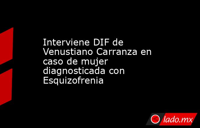 Interviene DIF de Venustiano Carranza en caso de mujer diagnosticada con Esquizofrenia. Noticias en tiempo real