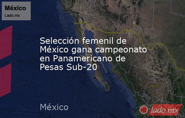 Selección femenil de México gana campeonato en Panamericano de Pesas Sub-20. Noticias en tiempo real
