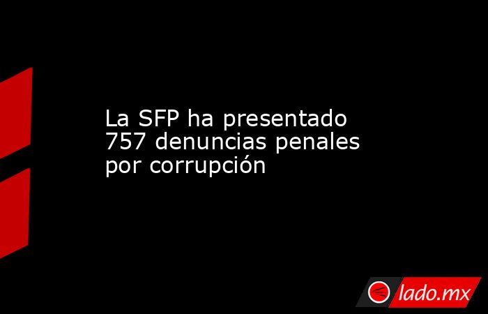 La SFP ha presentado 757 denuncias penales por corrupción. Noticias en tiempo real