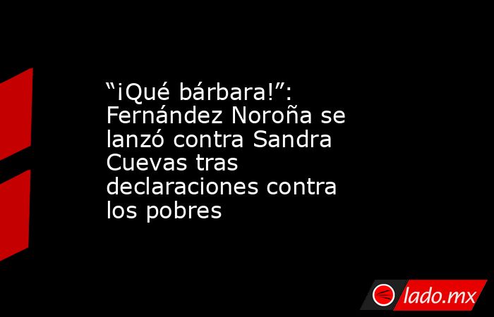“¡Qué bárbara!”: Fernández Noroña se lanzó contra Sandra Cuevas tras declaraciones contra los pobres. Noticias en tiempo real