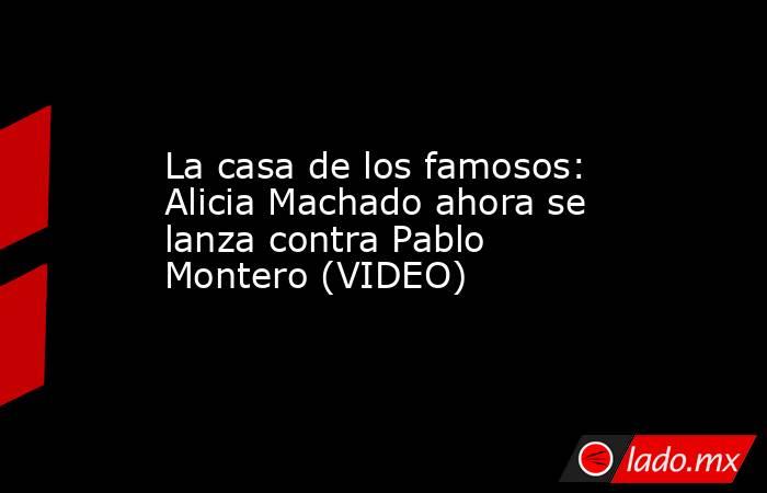 La casa de los famosos: Alicia Machado ahora se lanza contra Pablo Montero (VIDEO). Noticias en tiempo real