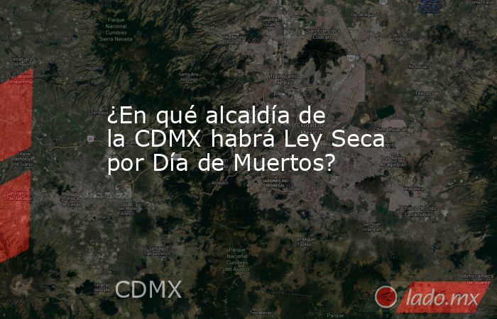 ¿En qué alcaldía de la CDMX habrá Ley Seca por Día de Muertos?. Noticias en tiempo real