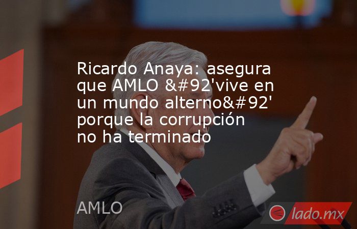 Ricardo Anaya: asegura que AMLO \'vive en un mundo alterno\' porque la corrupción no ha terminado . Noticias en tiempo real
