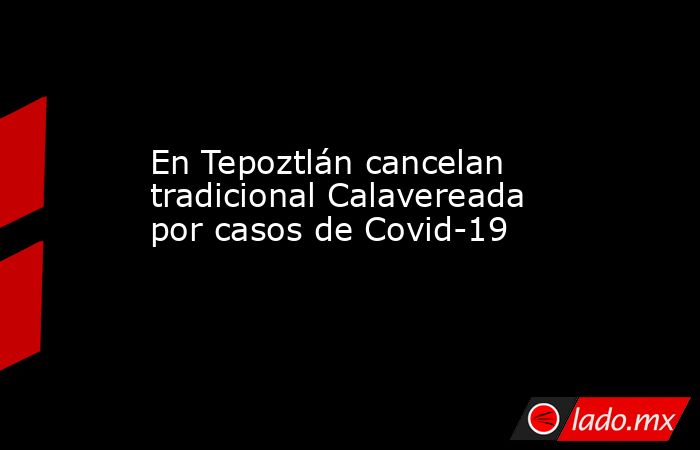 En Tepoztlán cancelan tradicional Calavereada por casos de Covid-19. Noticias en tiempo real
