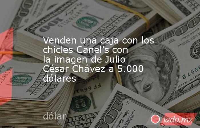 Venden una caja con los chicles Canel’s con la imagen de Julio César Chávez a 5.000 dólares. Noticias en tiempo real