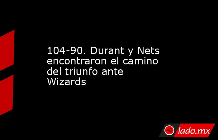 104-90. Durant y Nets encontraron el camino del triunfo ante Wizards. Noticias en tiempo real