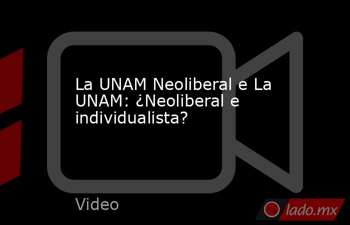 La UNAM Neoliberal e La UNAM: ¿Neoliberal e individualista?. Noticias en tiempo real