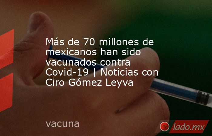 Más de 70 millones de mexicanos han sido vacunados contra Covid-19 | Noticias con Ciro Gómez Leyva. Noticias en tiempo real