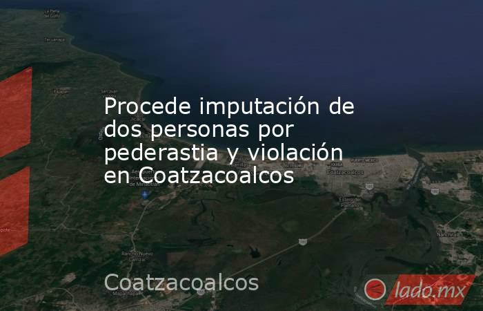 Procede imputación de dos personas por pederastia y violación en Coatzacoalcos. Noticias en tiempo real