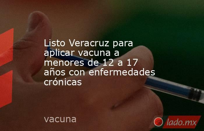 Listo Veracruz para aplicar vacuna a menores de 12 a 17 años con enfermedades crónicas. Noticias en tiempo real