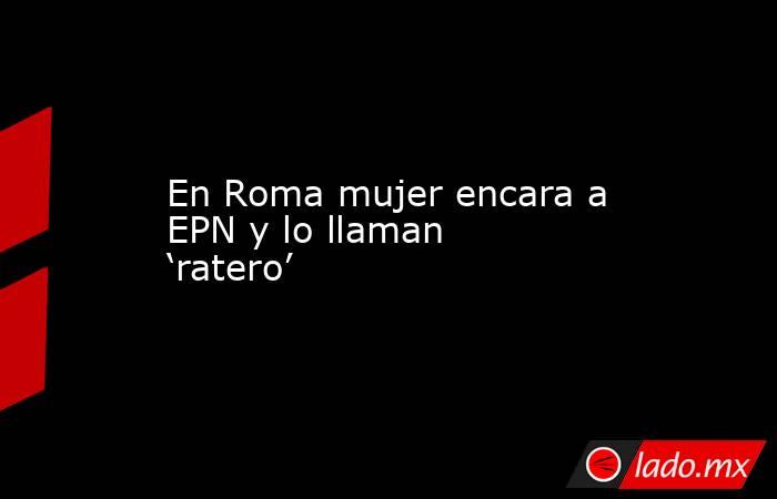 En Roma mujer encara a EPN y lo llaman ‘ratero’. Noticias en tiempo real