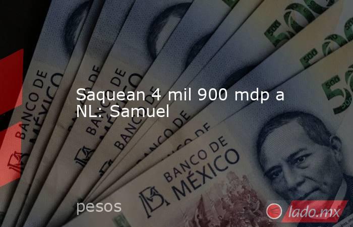 Saquean 4 mil 900 mdp a NL: Samuel. Noticias en tiempo real
