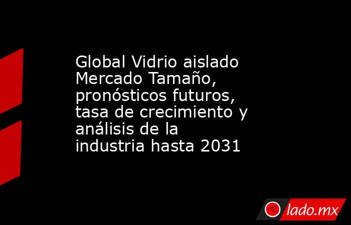 Global Vidrio aislado Mercado Tamaño, pronósticos futuros, tasa de crecimiento y análisis de la industria hasta 2031. Noticias en tiempo real