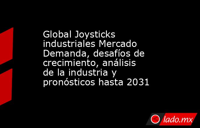 Global Joysticks industriales Mercado Demanda, desafíos de crecimiento, análisis de la industria y pronósticos hasta 2031. Noticias en tiempo real