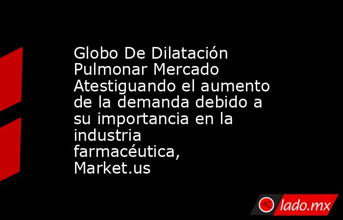 Globo De Dilatación Pulmonar Mercado Atestiguando el aumento de la demanda debido a su importancia en la industria farmacéutica, Market.us. Noticias en tiempo real