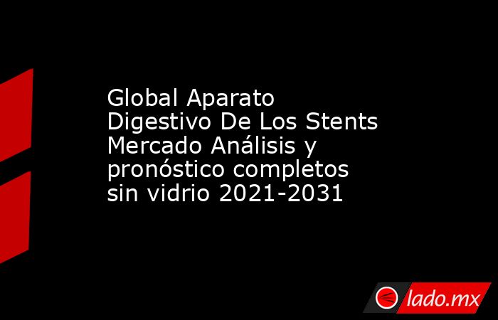 Global Aparato Digestivo De Los Stents Mercado Análisis y pronóstico completos sin vidrio 2021-2031. Noticias en tiempo real