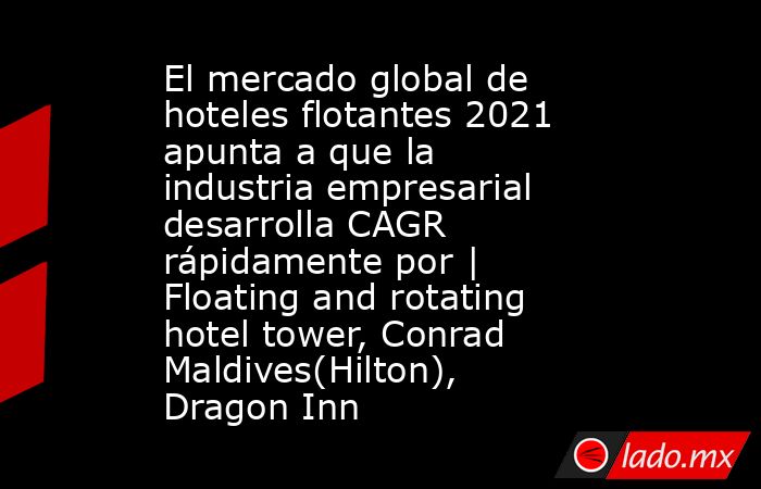 El mercado global de hoteles flotantes 2021 apunta a que la industria empresarial desarrolla CAGR rápidamente por | Floating and rotating hotel tower, Conrad Maldives(Hilton), Dragon Inn. Noticias en tiempo real