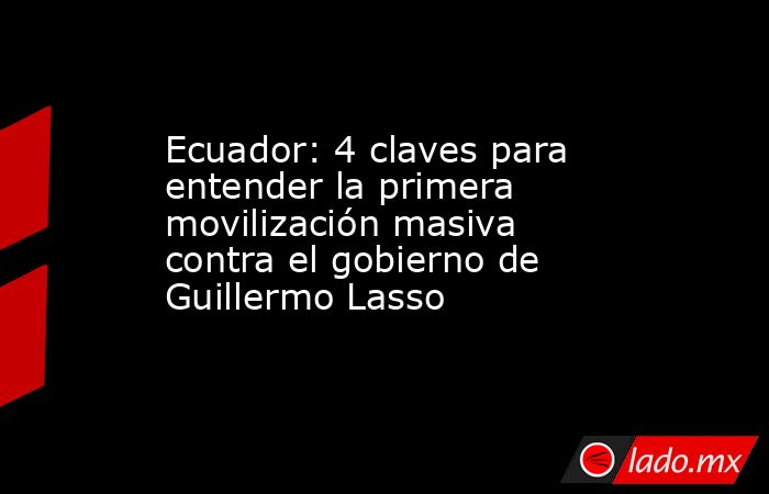 Ecuador: 4 claves para entender la primera movilización masiva contra el gobierno de Guillermo Lasso . Noticias en tiempo real