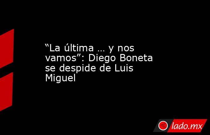 “La última … y nos vamos”: Diego Boneta se despide de Luis Miguel. Noticias en tiempo real
