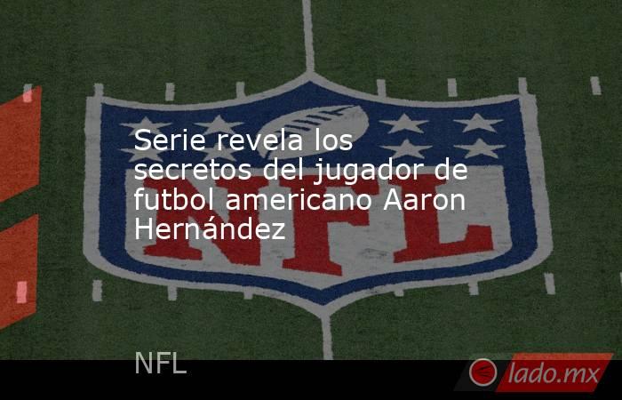 Serie revela los secretos del jugador de futbol americano Aaron Hernández. Noticias en tiempo real