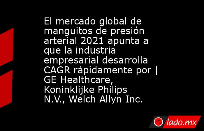 El mercado global de manguitos de presión arterial 2021 apunta a que la industria empresarial desarrolla CAGR rápidamente por | GE Healthcare, Koninklijke Philips N.V., Welch Allyn Inc.. Noticias en tiempo real