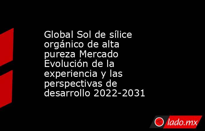 Global Sol de sílice orgánico de alta pureza Mercado Evolución de la experiencia y las perspectivas de desarrollo 2022-2031. Noticias en tiempo real