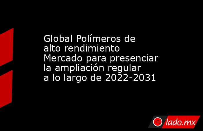 Global Polímeros de alto rendimiento Mercado para presenciar la ampliación regular a lo largo de 2022-2031. Noticias en tiempo real
