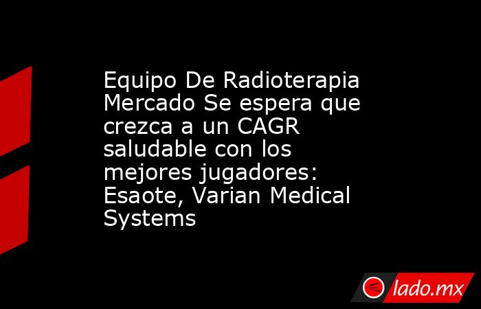 Equipo De Radioterapia Mercado Se espera que crezca a un CAGR saludable con los mejores jugadores: Esaote, Varian Medical Systems. Noticias en tiempo real