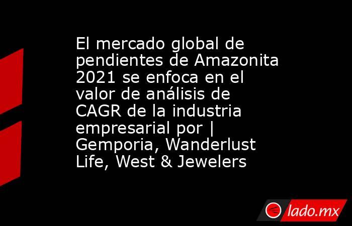 El mercado global de pendientes de Amazonita 2021 se enfoca en el valor de análisis de CAGR de la industria empresarial por | Gemporia, Wanderlust Life, West & Jewelers. Noticias en tiempo real