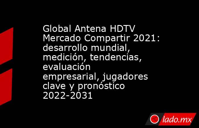 Global Antena HDTV Mercado Compartir 2021: desarrollo mundial, medición, tendencias, evaluación empresarial, jugadores clave y pronóstico 2022-2031. Noticias en tiempo real