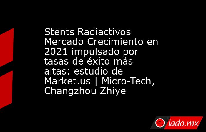 Stents Radiactivos Mercado Crecimiento en 2021 impulsado por tasas de éxito más altas: estudio de Market.us | Micro-Tech, Changzhou Zhiye. Noticias en tiempo real