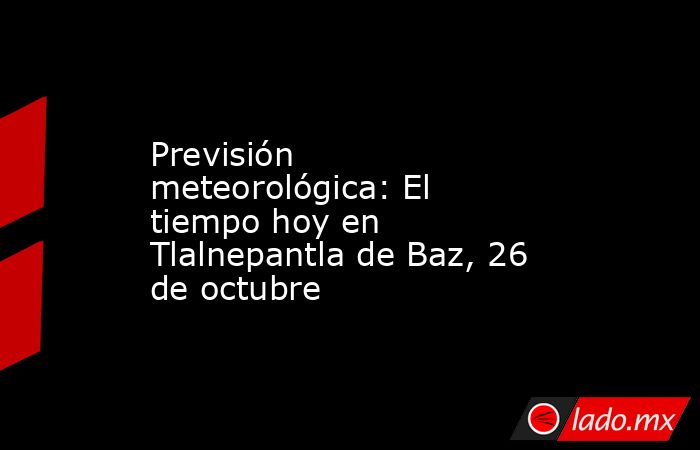 Previsión meteorológica: El tiempo hoy en Tlalnepantla de Baz, 26 de octubre. Noticias en tiempo real