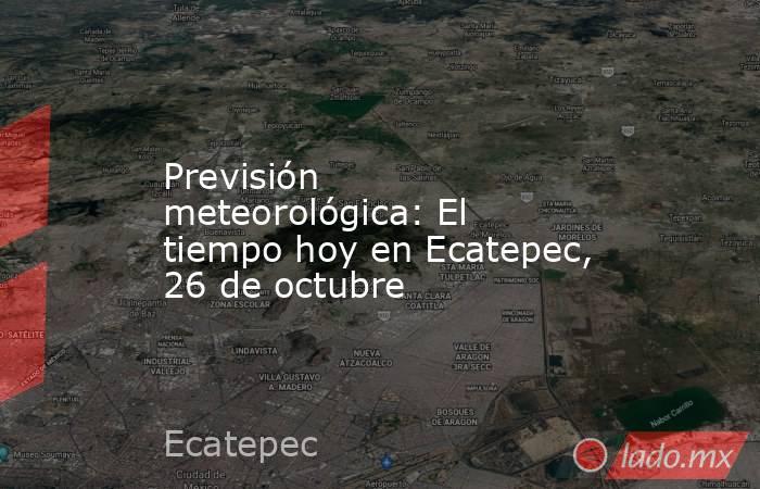 Previsión meteorológica: El tiempo hoy en Ecatepec, 26 de octubre. Noticias en tiempo real
