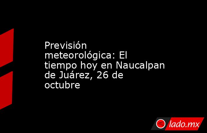 Previsión meteorológica: El tiempo hoy en Naucalpan de Juárez, 26 de octubre. Noticias en tiempo real