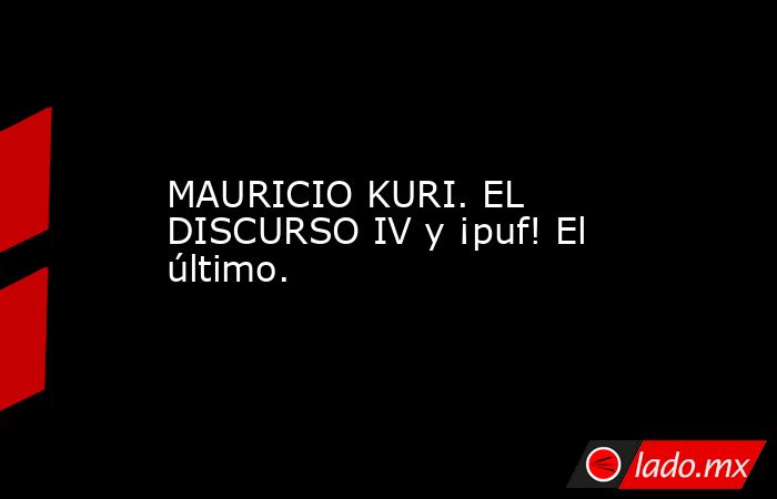 MAURICIO KURI. EL DISCURSO IV y ¡puf! El último.. Noticias en tiempo real