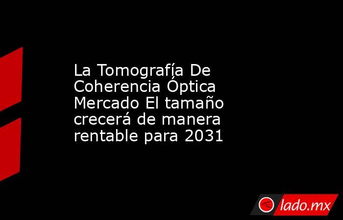 La Tomografía De Coherencia Óptica Mercado El tamaño crecerá de manera rentable para 2031. Noticias en tiempo real